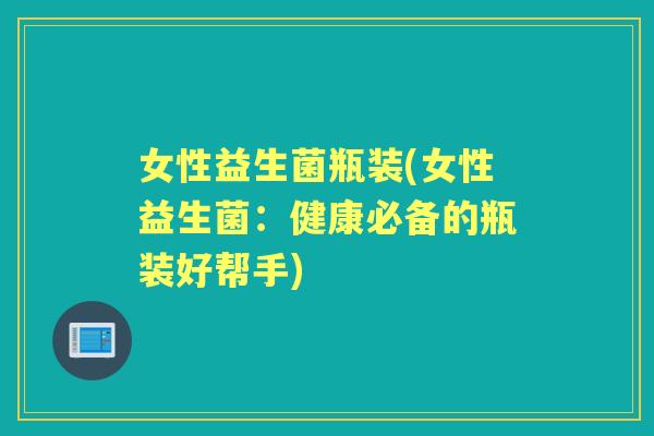 女性益生菌瓶装(女性益生菌：健康必备的瓶装好帮手)