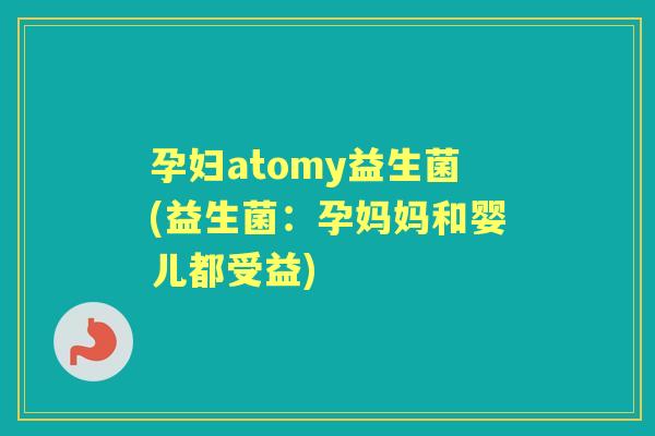 孕妇atomy益生菌(益生菌:孕妈妈和婴儿都受益) 孕妇atomy益生菌(益生菌:孕妈妈和婴儿都受益)
