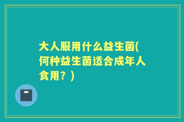 大人服用什么益生菌(何种益生菌适合成年人食用？)