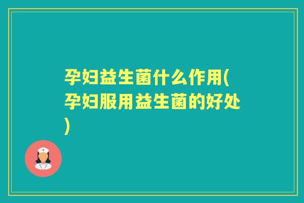孕妇益生菌什么作用(孕妇服用益生菌的好处)