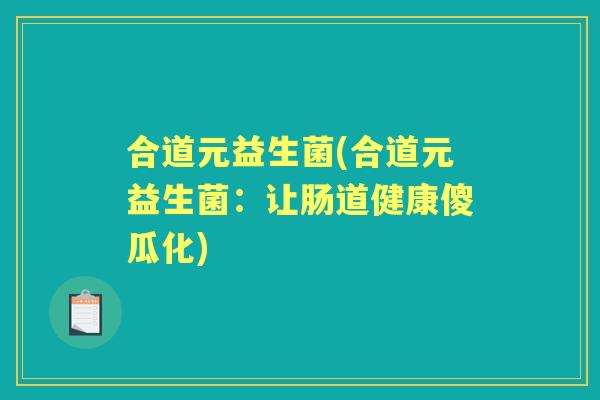 合道元益生菌(合道元益生菌:让肠道健康傻瓜化) 合道元益生菌(合道元益生菌:让肠道健康傻瓜化)