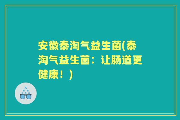安徽泰淘气益生菌(泰淘气益生菌：让肠道更健康！)