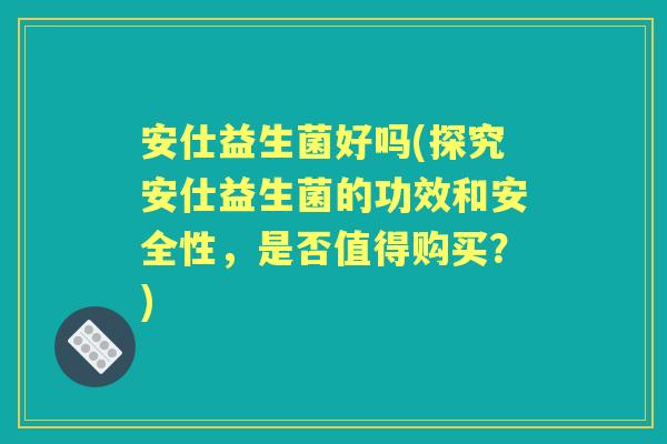 安仕益生菌好吗(探究安仕益生菌的功效和安全性,是否值得购买?) 安仕益生菌好吗(探究安仕益生菌的功效和安全性,是否值得购买?)