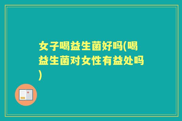 女子喝益生菌好吗(喝益生菌对女性有益处吗)