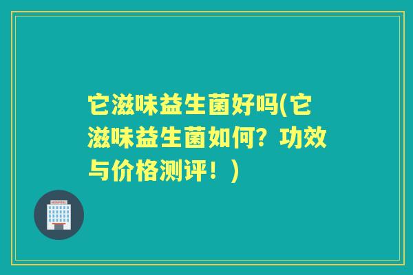 它滋味益生菌好吗(它滋味益生菌如何?功效与价格测评!) 它滋味益生菌好吗(它滋味益生菌如何?功效与价格测评!)