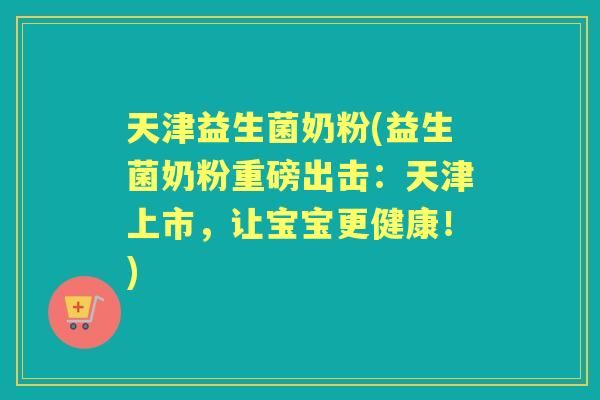 天津益生菌奶粉(益生菌奶粉重磅出击：天津上市，让宝宝更健康！)