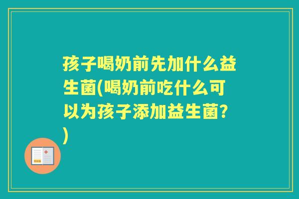 孩子喝奶前先加什么益生菌(喝奶前吃什么可以为孩子添加益生菌?) 孩子喝奶前先加什么益生菌(喝奶前吃什么可以为孩子添加益生菌?)