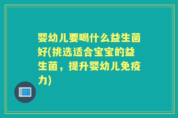 婴幼儿要喝什么益生菌好(挑选适合宝宝的益生菌,提升婴幼儿力) 婴幼儿要喝什么益生菌好(挑选适合宝宝的益生菌,提升婴幼儿力)