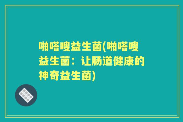 啪嗒嗖益生菌(啪嗒嗖益生菌:让肠道健康的神奇益生菌) 啪嗒嗖益生菌(啪嗒嗖益生菌:让肠道健康的神奇益生菌)