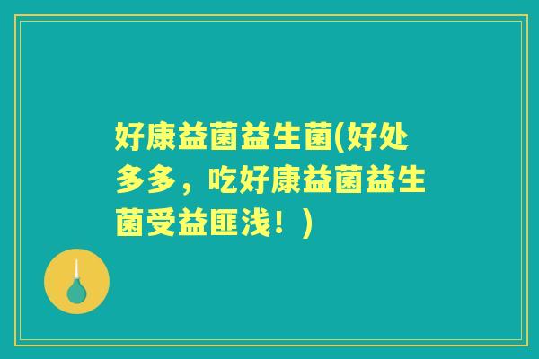 好康益菌益生菌(好处多多，吃好康益菌益生菌受益匪浅！)