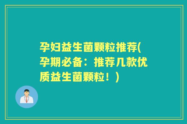 孕妇益生菌颗粒推荐(孕期必备：推荐几款优质益生菌颗粒！)