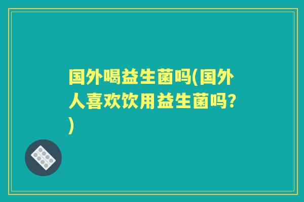 国外喝益生菌吗(国外人喜欢饮用益生菌吗?) 国外喝益生菌吗(国外人喜欢饮用益生菌吗?)