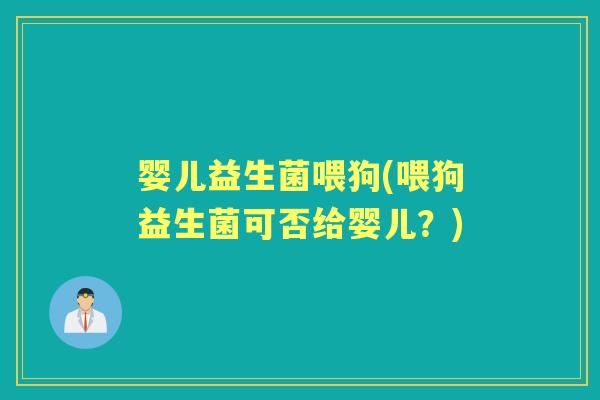 婴儿益生菌喂狗(喂狗益生菌可否给婴儿?) 婴儿益生菌喂狗(喂狗益生菌可否给婴儿?)