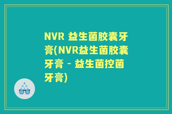 NVR 益生菌胶囊牙膏(NVR益生菌胶囊牙膏 - 益生菌控菌牙膏) NVR 益生菌胶囊牙膏(NVR益生菌胶囊牙膏 - 益生菌控菌牙膏)