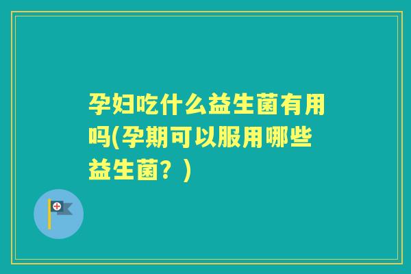 孕妇吃什么益生菌有用吗(孕期可以服用哪些益生菌?) 孕妇吃什么益生菌有用吗(孕期可以服用哪些益生菌?)