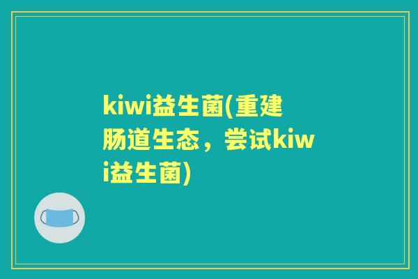 kiwi益生菌(重建肠道生态,尝试kiwi益生菌) kiwi益生菌(重建肠道生态,尝试kiwi益生菌)