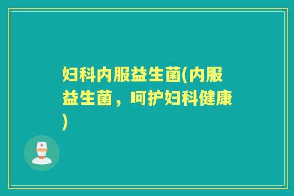 内服益生菌(内服益生菌,呵护健康) 内服益生菌(内服益生菌,呵护健康)