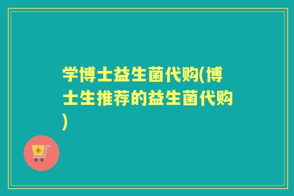 学博士益生菌代购(博士生推荐的益生菌代购)