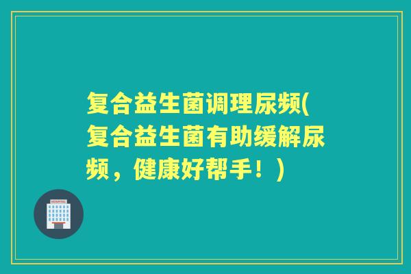 复合益生菌调理尿频(复合益生菌有助缓解尿频，健康好帮手！)