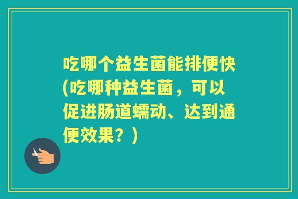 吃哪个益生菌能排便快(吃哪种益生菌，可以促进肠道蠕动、达到通便效果？)