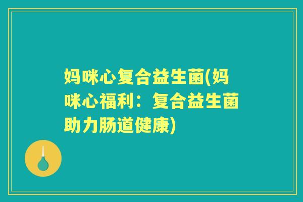 妈咪心复合益生菌(妈咪心福利:复合益生菌助力肠道健康) 妈咪心复合益生菌(妈咪心福利:复合益生菌助力肠道健康)