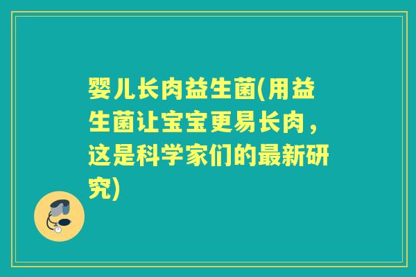 婴儿长肉益生菌(用益生菌让宝宝更易长肉，这是科学家们的新研究)