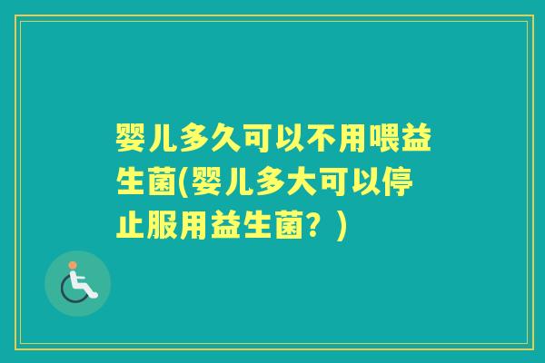 婴儿多久可以不用喂益生菌(婴儿多大可以停止服用益生菌？)