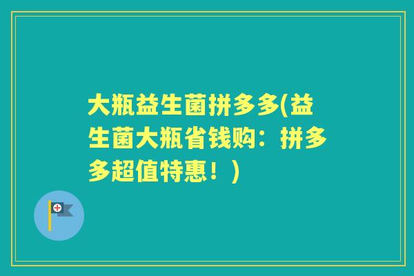 大瓶益生菌拼多多(益生菌大瓶省钱购:拼多多超值特惠!) 大瓶益生菌拼多多(益生菌大瓶省钱购:拼多多超值特惠!)