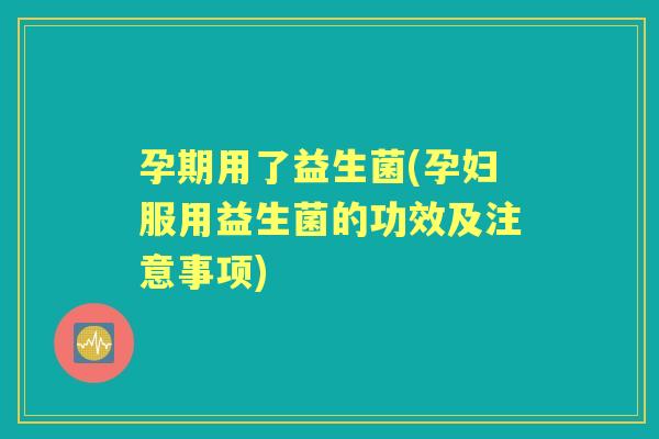 孕期用了益生菌(孕妇服用益生菌的功效及注意事项)