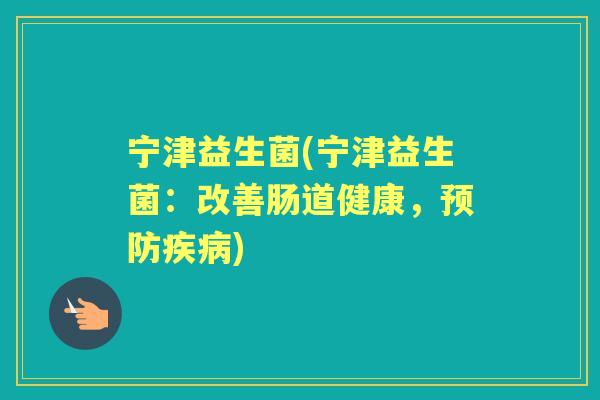 宁津益生菌(宁津益生菌:改善肠道健康,) 宁津益生菌(宁津益生菌:改善肠道健康,)