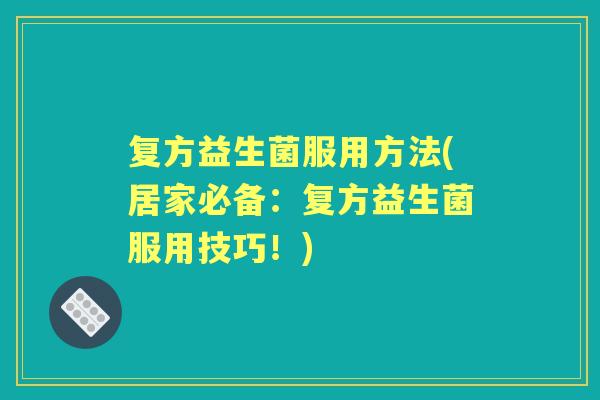 复方益生菌服用方法(居家必备:复方益生菌服用技巧!) 复方益生菌服用方法(居家必备:复方益生菌服用技巧!)
