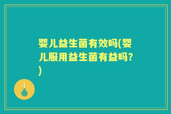 婴儿益生菌有效吗(婴儿服用益生菌有益吗?) 婴儿益生菌有效吗(婴儿服用益生菌有益吗?)