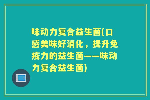 味动力复合益生菌(口感美味好消化,提升力的益生菌——味动力复合益生菌) 味动力复合益生菌(口感美味好消化,提升力的益生菌——味动力复合益生菌)
