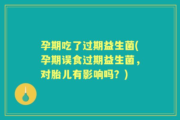 孕期吃了过期益生菌(孕期误食过期益生菌,对胎儿有影响吗?) 孕期吃了过期益生菌(孕期误食过期益生菌,对胎儿有影响吗?)