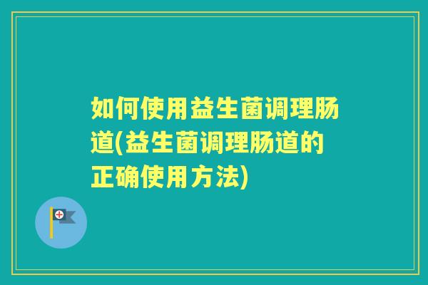 如何使用益生菌调理肠道(益生菌调理肠道的正确使用方法) 如何使用益生菌调理肠道(益生菌调理肠道的正确使用方法)