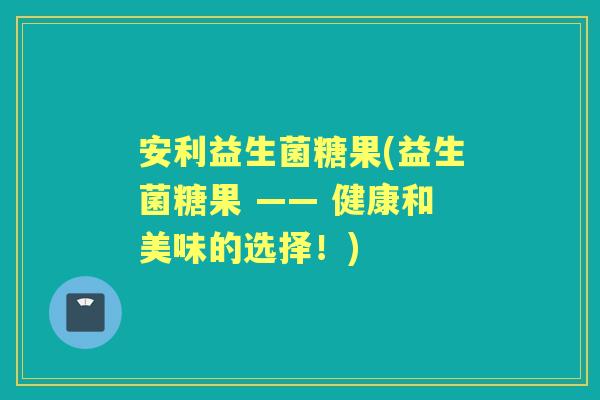 安利益生菌糖果(益生菌糖果 —— 健康和美味的选择！)