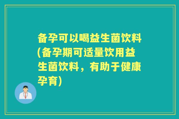 备孕可以喝益生菌饮料(备孕期可适量饮用益生菌饮料,有助于健康孕育) 备孕可以喝益生菌饮料(备孕期可适量饮用益生菌饮料,有助于健康孕育)