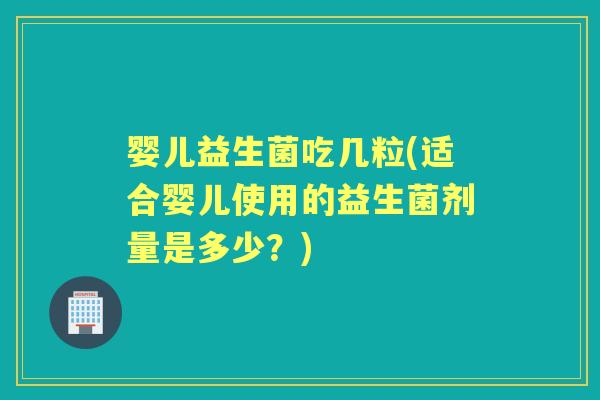 婴儿益生菌吃几粒(适合婴儿使用的益生菌剂量是多少？)