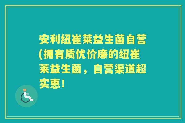 安利纽崔莱益生菌自营(拥有质优价廉的纽崔莱益生菌,自营渠道超实惠! 安利纽崔莱益生菌自营(拥有质优价廉的纽崔莱益生菌,自营渠道超实惠!