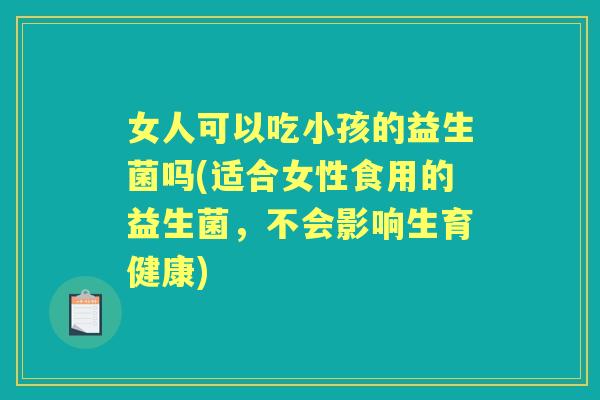 女人可以吃小孩的益生菌吗(适合女性食用的益生菌，不会影响生育健康)