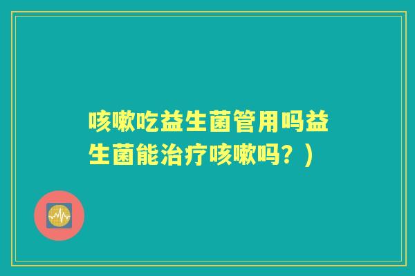 吃益生菌管用吗益生菌能吗？)