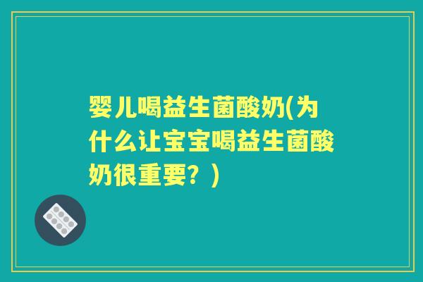 婴儿喝益生菌酸奶(为什么让宝宝喝益生菌酸奶很重要？)