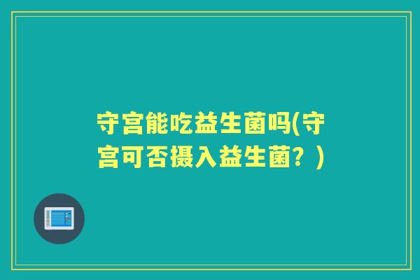 守宫能吃益生菌吗(守宫可否摄入益生菌？)