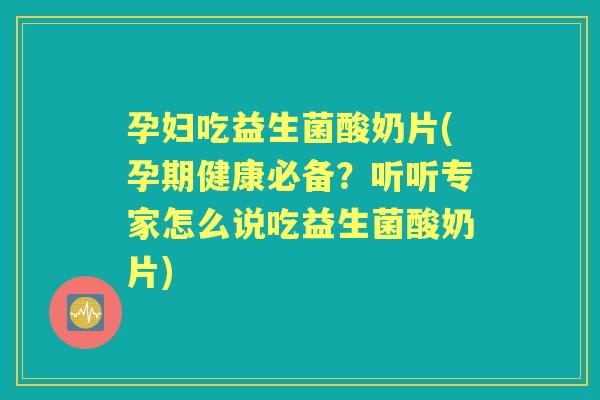 孕妇吃益生菌酸奶片(孕期健康必备?听听专家怎么说吃益生菌酸奶片) 孕妇吃益生菌酸奶片(孕期健康必备?听听专家怎么说吃益生菌酸奶片)