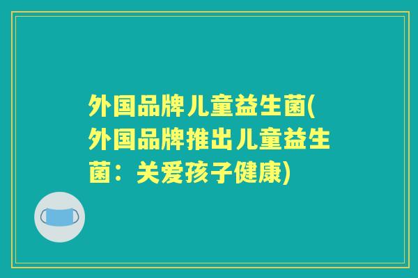 外国品牌儿童益生菌(外国品牌推出儿童益生菌:关爱孩子健康) 外国品牌儿童益生菌(外国品牌推出儿童益生菌:关爱孩子健康)