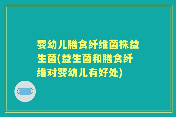 婴幼儿膳食纤维菌株益生菌(益生菌和膳食纤维对婴幼儿有好处) 婴幼儿膳食纤维菌株益生菌(益生菌和膳食纤维对婴幼儿有好处)