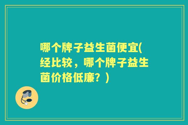 哪个牌子益生菌便宜(经比较,哪个牌子益生菌价格低廉?) 哪个牌子益生菌便宜(经比较,哪个牌子益生菌价格低廉?)