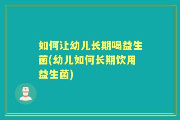 如何让幼儿长期喝益生菌(幼儿如何长期饮用益生菌) 如何让幼儿长期喝益生菌(幼儿如何长期饮用益生菌)