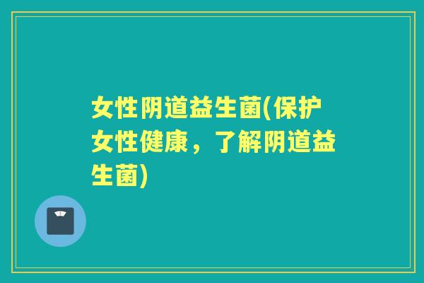 女性益生菌(保护女性健康,了解益生菌) 女性益生菌(保护女性健康,了解益生菌)