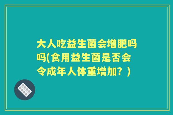 大人吃益生菌会增肥吗吗(食用益生菌是否会令成年人体重增加？)